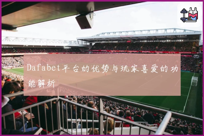 Dafabet平台的优势与玩家喜爱的功能解析