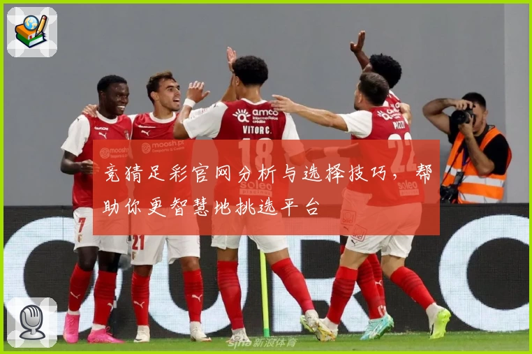 竞猜足彩官网分析与选择技巧，帮助你更智慧地挑选平台