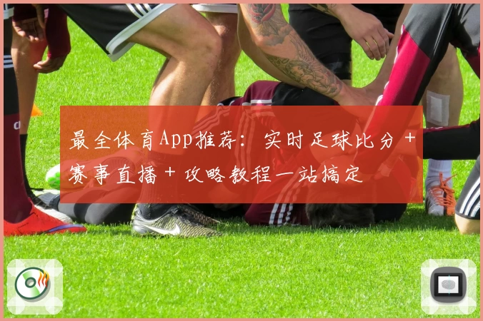 最全体育App推荐：实时足球比分＋赛事直播＋攻略教程一站搞定