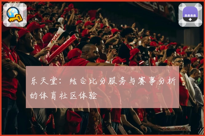 乐天堂：结合比分服务与赛事分析的体育社区体验
