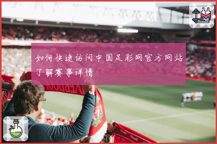 如何快速访问中国足彩网官方网站了解赛事详情