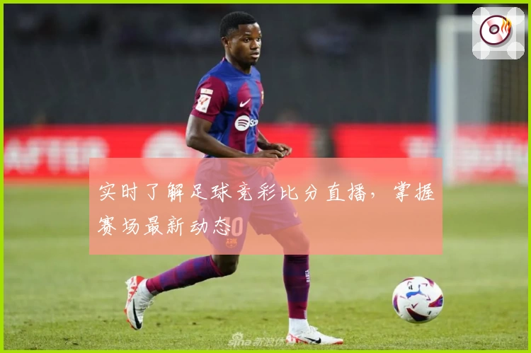 实时了解足球竞彩比分直播，掌握赛场最新动态