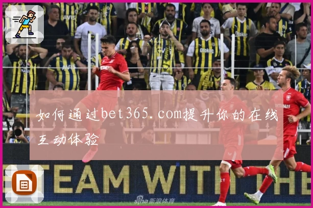 如何通过bet365.com提升你的在线互动体验