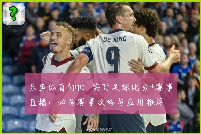乐鱼体育App：实时足球比分+赛事直播，必备赛事攻略与应用推荐