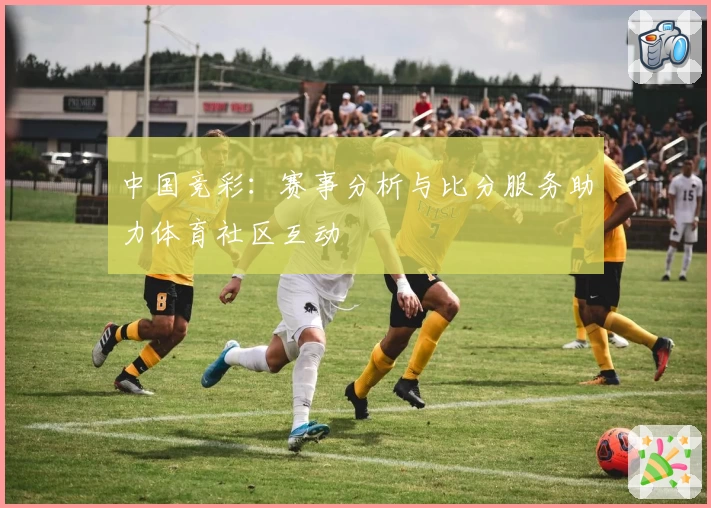 中国竞彩：赛事分析与比分服务助力体育社区互动