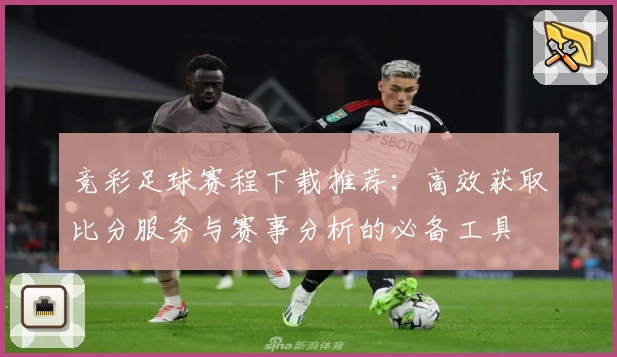 竞彩足球赛程下载推荐：高效获取比分服务与赛事分析的必备工具