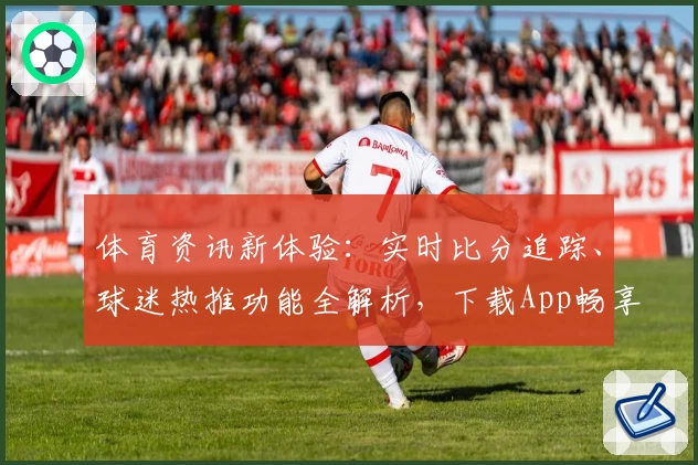体育资讯新体验:实时比分追踪、球迷热推功能全解析,下载App畅享赛事魅力