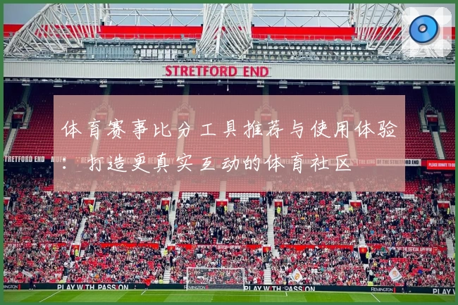 体育赛事比分工具推荐与使用体验：打造更真实互动的体育社区
