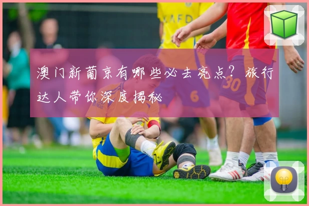 澳门新葡京有哪些必去亮点？旅行达人带你深度揭秘