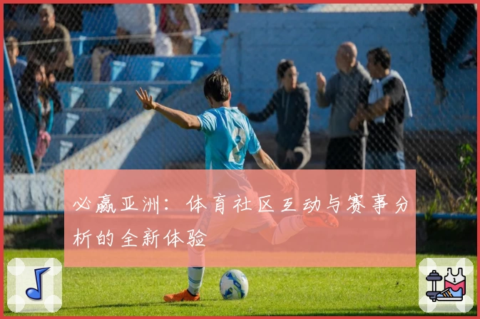 必赢亚洲：体育社区互动与赛事分析的全新体验
