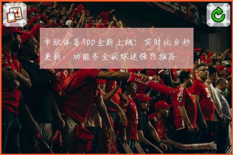 中欧体育App全新上线：实时比分秒更新，功能齐全获球迷强烈推荐