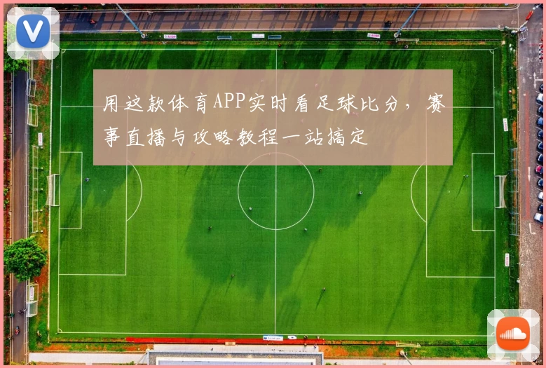 用这款体育APP实时看足球比分，赛事直播与攻略教程一站搞定