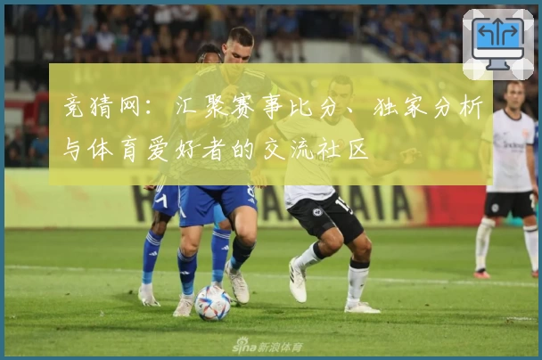 竞猜网：汇聚赛事比分、独家分析与体育爱好者的交流社区