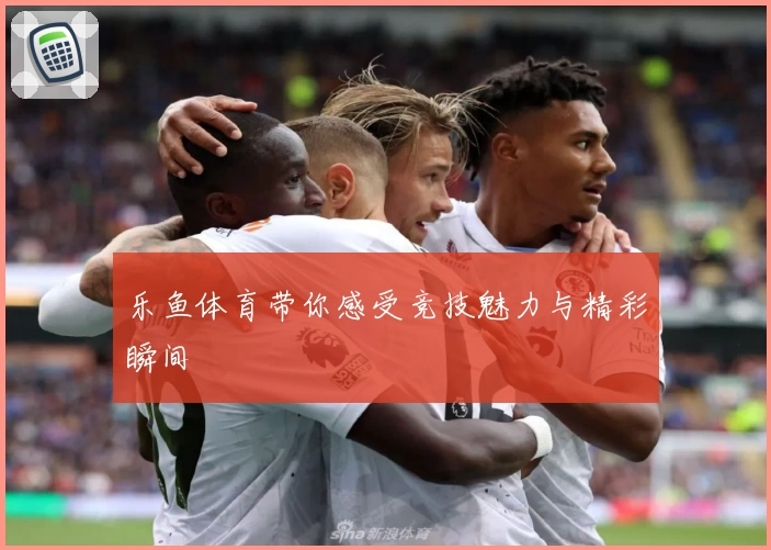 乐鱼体育带你感受竞技魅力与精彩瞬间