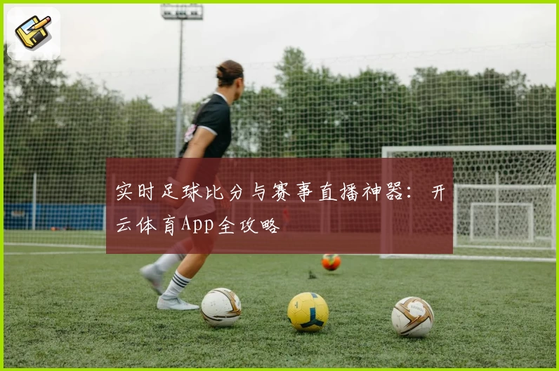 实时足球比分与赛事直播神器：开云体育App全攻略