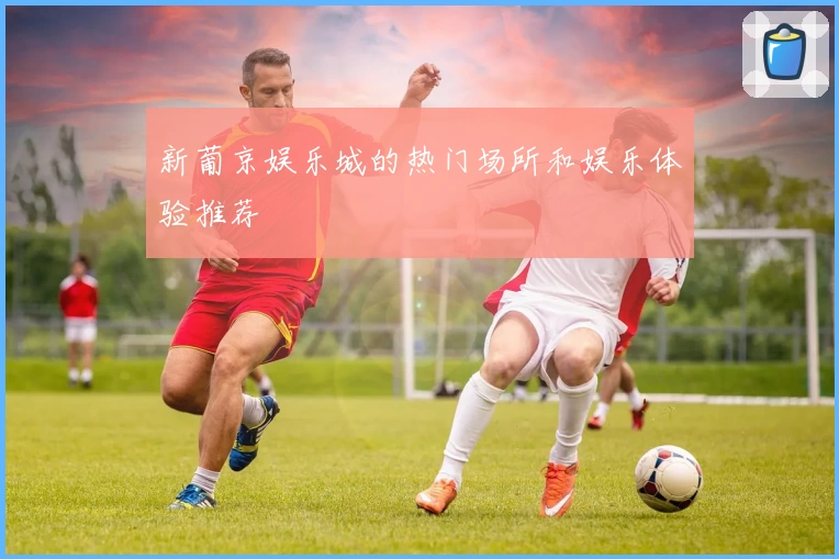 新葡京娱乐城的热门场所和娱乐体验推荐