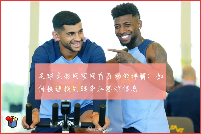 足球竞彩网官网首页功能详解:如何快速找到赔率和赛程信息