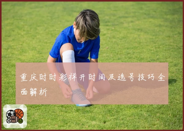 重庆时时彩祥开时间及选号技巧全面解析