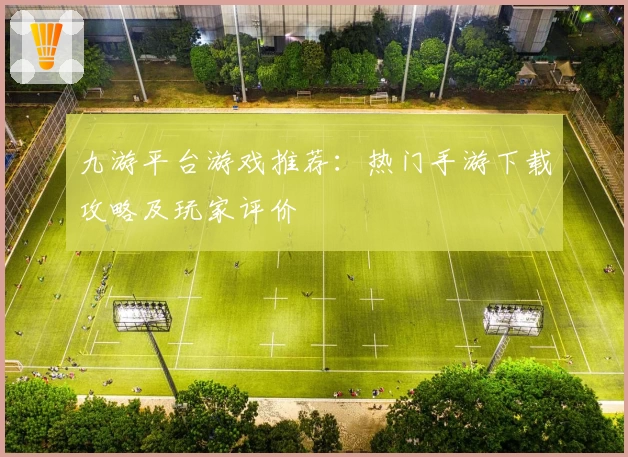九游平台游戏推荐:热门手游下载攻略及玩家评价