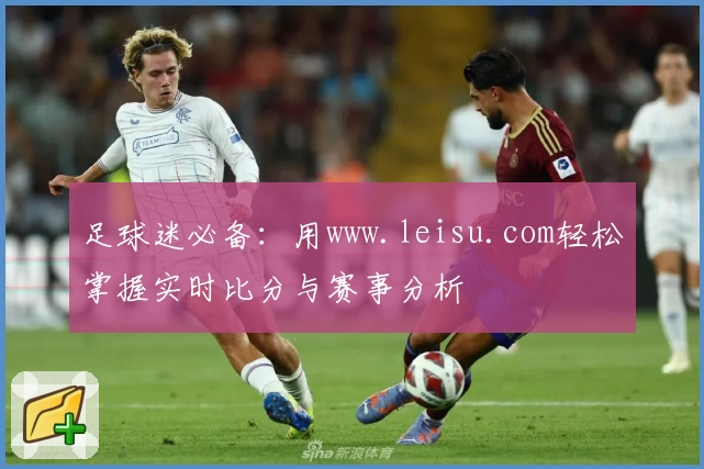 足球迷必备：用www.leisu.com轻松掌握实时比分与赛事分析