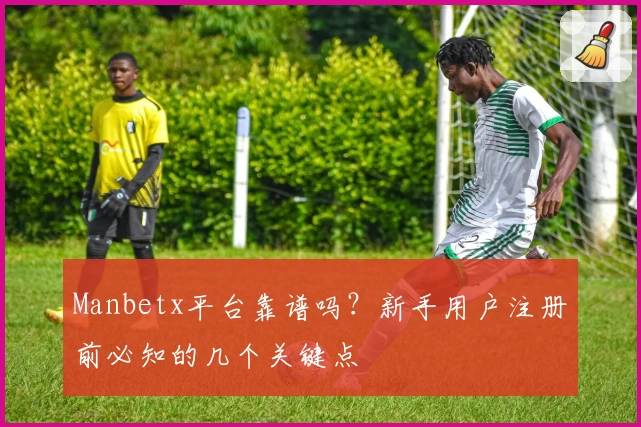 Manbetx平台靠谱吗？新手用户注册前必知的几个关键点