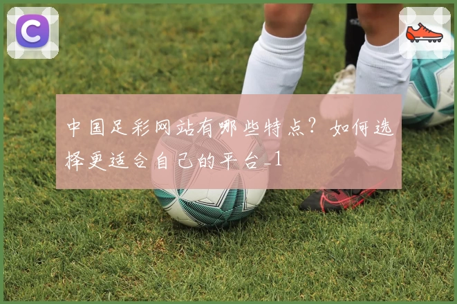 中国足彩网站有哪些特点？如何选择更适合自己的平台_1