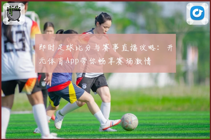 即时足球比分与赛事直播攻略：开元体育App带你畅享赛场激情