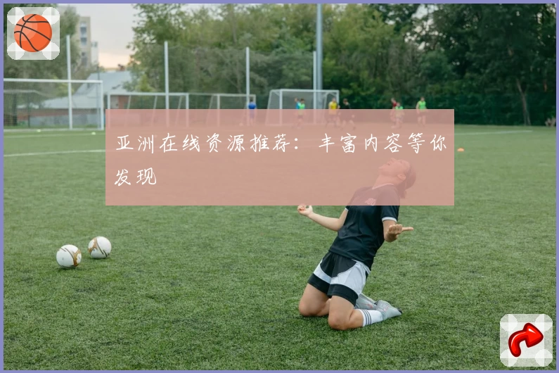 亚洲在线资源推荐：丰富内容等你发现