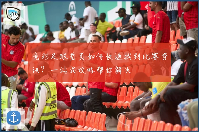 竞彩足球首页如何快速找到比赛资讯？一站式攻略帮你解决