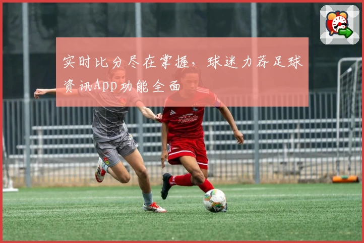 实时比分尽在掌握，球迷力荐足球资讯App功能全面