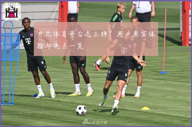 开元体育平台怎么样？用户真实体验与亮点一览