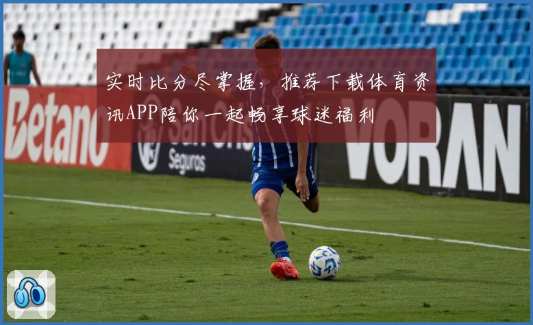 实时比分尽掌握，推荐下载体育资讯APP陪你一起畅享球迷福利