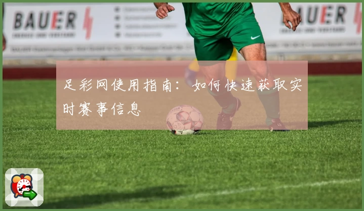 足彩网使用指南:如何快速获取实时赛事信息