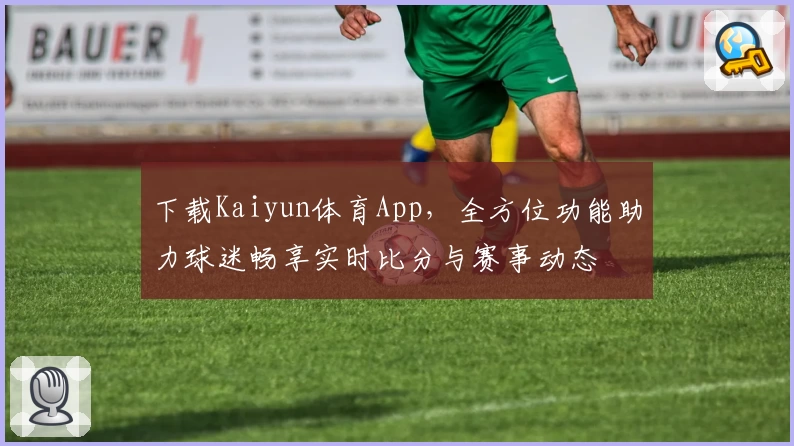 下载Kaiyun体育App，全方位功能助力球迷畅享实时比分与赛事动态