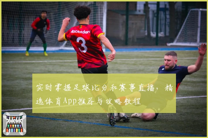 实时掌握足球比分和赛事直播,精选体育App推荐与攻略教程
