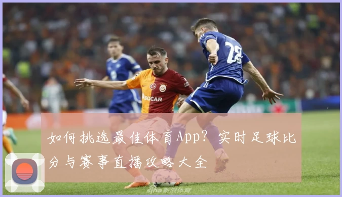 如何挑选最佳体育App？实时足球比分与赛事直播攻略大全