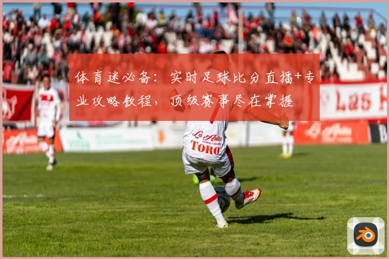 体育迷必备：实时足球比分直播+专业攻略教程，顶级赛事尽在掌握
