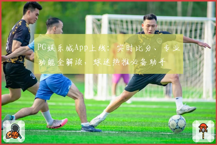 PG娱乐城App上线：实时比分、专业功能全解读，球迷热推必备助手