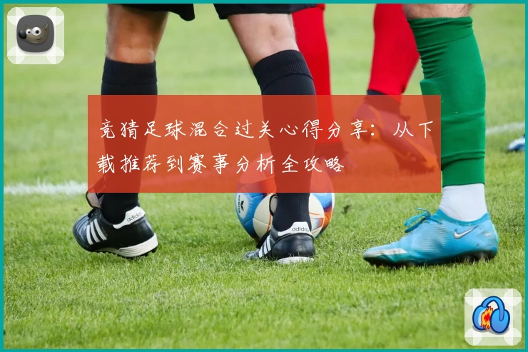 竞猜足球混合过关心得分享：从下载推荐到赛事分析全攻略