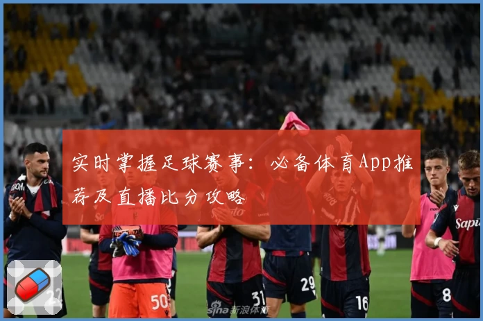 实时掌握足球赛事：必备体育App推荐及直播比分攻略