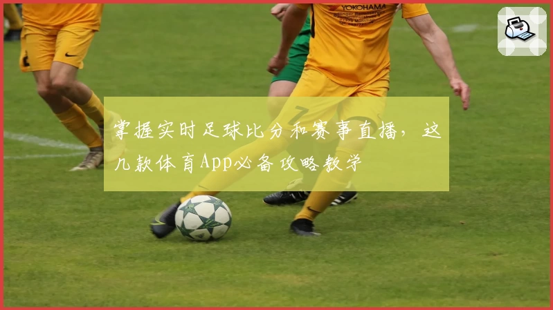 掌握实时足球比分和赛事直播，这几款体育App必备攻略教学