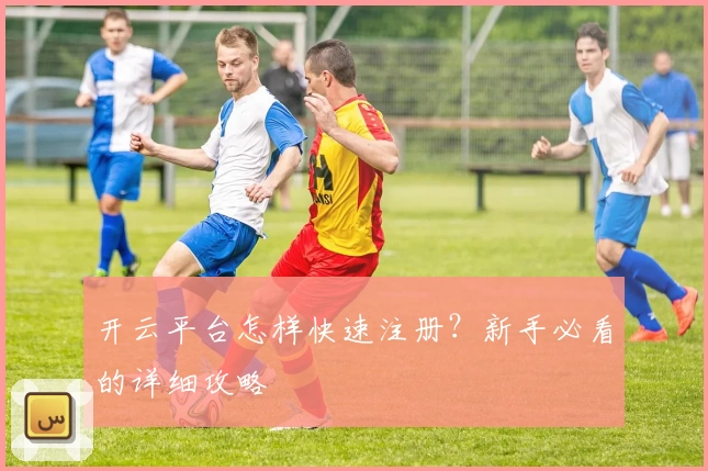 开云平台怎样快速注册？新手必看的详细攻略