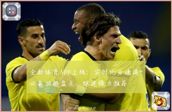 全新体育App上线：实时比分速递+必备功能盘点，球迷强力推荐
