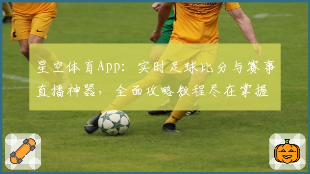 星空体育App:实时足球比分与赛事直播神器,全面攻略教程尽在掌握