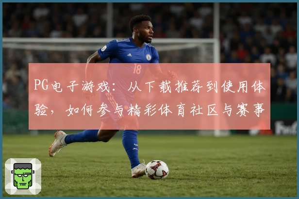 PG电子游戏：从下载推荐到使用体验，如何参与精彩体育社区与赛事分析