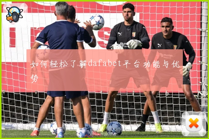 如何轻松了解dafabet平台功能与优势