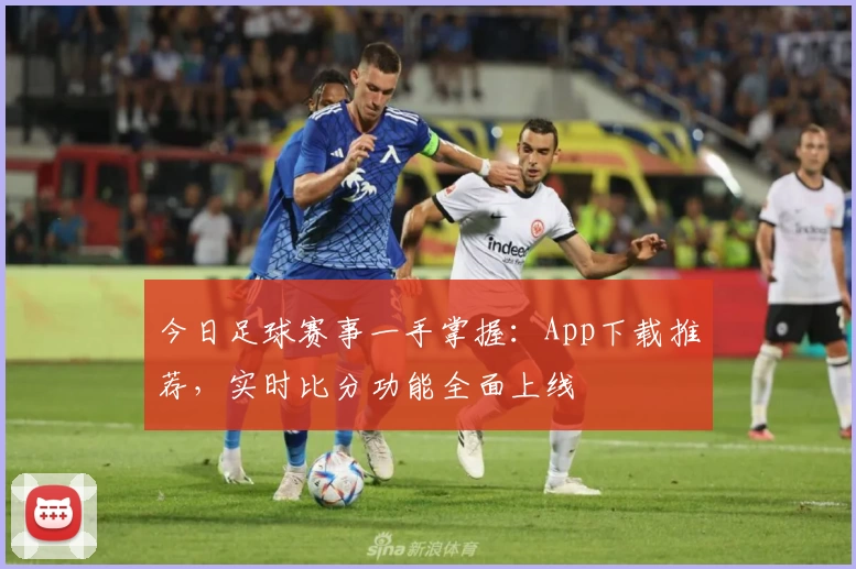 今日足球赛事一手掌握：App下载推荐，实时比分功能全面上线