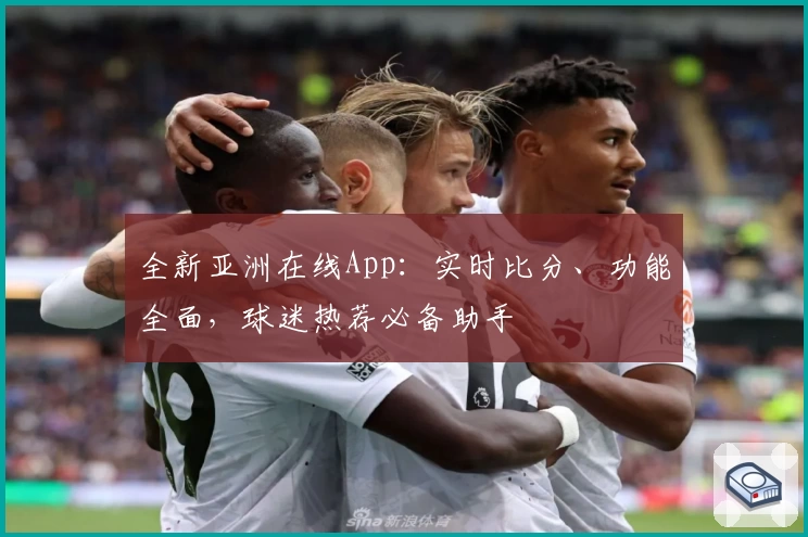 全新亚洲在线App:实时比分、功能全面,球迷热荐必备助手