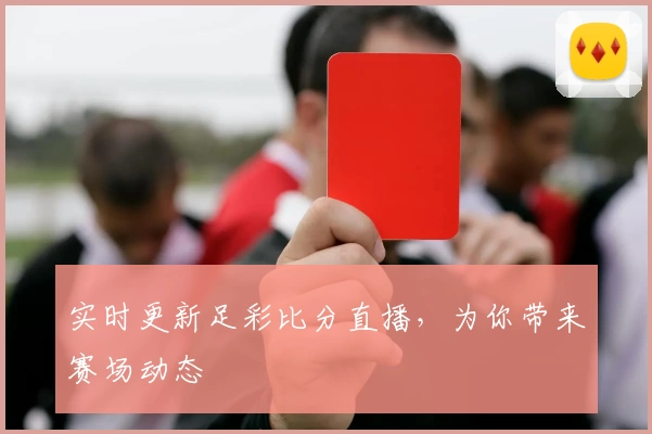 实时更新足彩比分直播，为你带来赛场动态