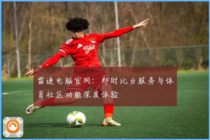 雷速电脑官网：即时比分服务与体育社区功能深度体验
